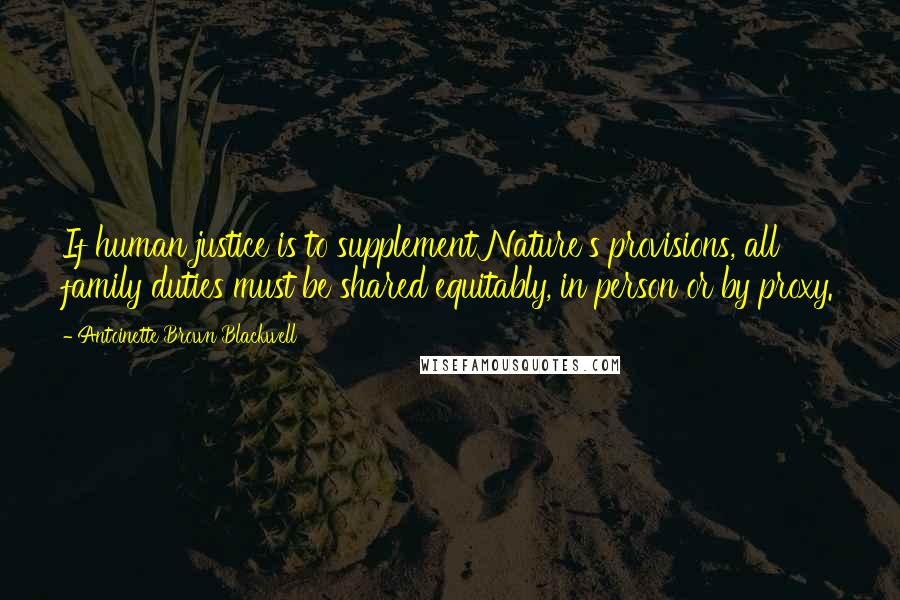 Antoinette Brown Blackwell Quotes: If human justice is to supplement Nature's provisions, all family duties must be shared equitably, in person or by proxy.