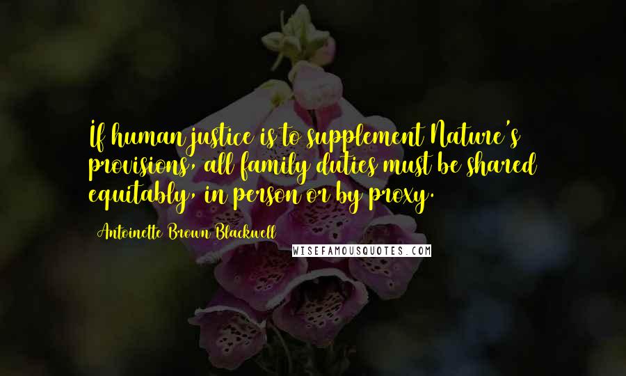 Antoinette Brown Blackwell Quotes: If human justice is to supplement Nature's provisions, all family duties must be shared equitably, in person or by proxy.