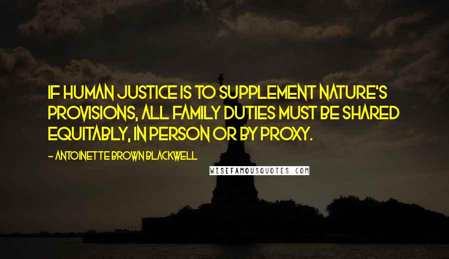 Antoinette Brown Blackwell Quotes: If human justice is to supplement Nature's provisions, all family duties must be shared equitably, in person or by proxy.