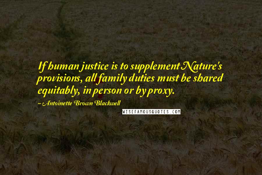 Antoinette Brown Blackwell Quotes: If human justice is to supplement Nature's provisions, all family duties must be shared equitably, in person or by proxy.