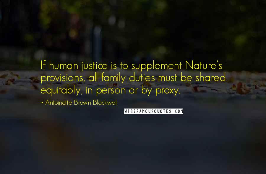 Antoinette Brown Blackwell Quotes: If human justice is to supplement Nature's provisions, all family duties must be shared equitably, in person or by proxy.