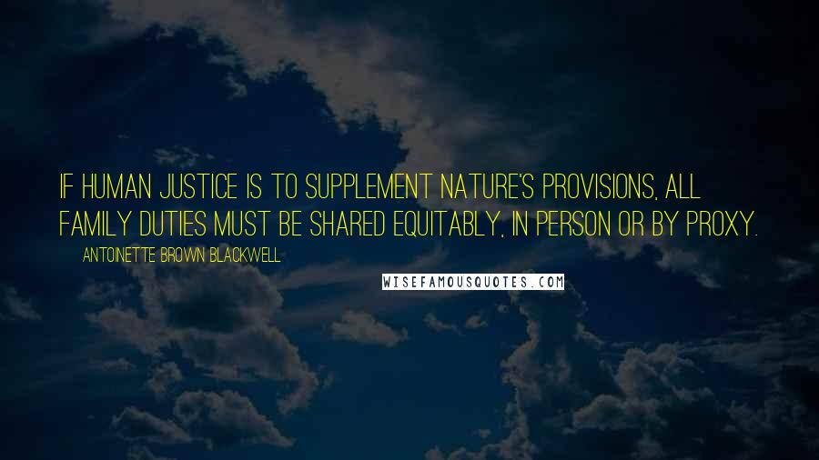 Antoinette Brown Blackwell Quotes: If human justice is to supplement Nature's provisions, all family duties must be shared equitably, in person or by proxy.