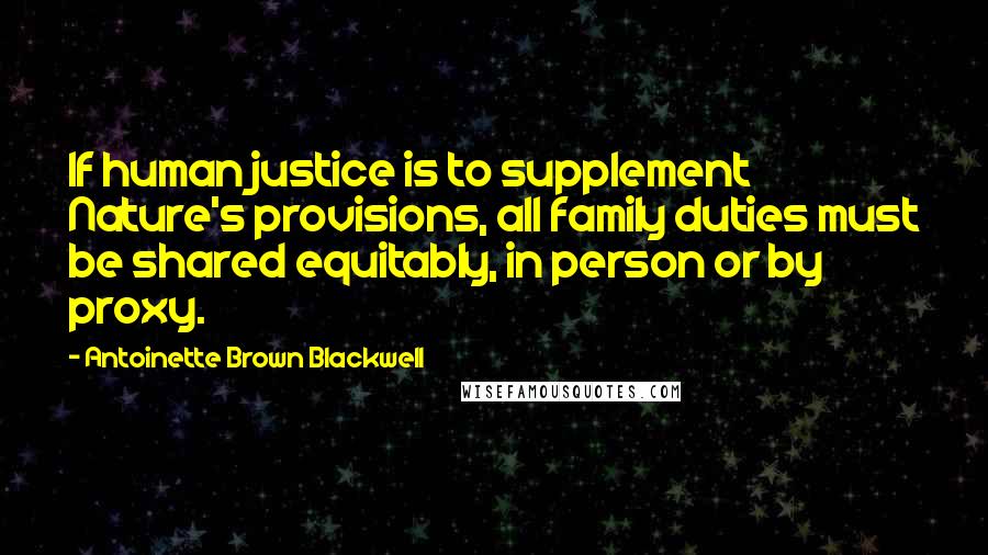 Antoinette Brown Blackwell Quotes: If human justice is to supplement Nature's provisions, all family duties must be shared equitably, in person or by proxy.