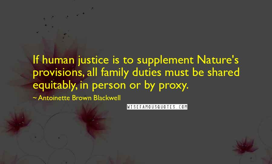 Antoinette Brown Blackwell Quotes: If human justice is to supplement Nature's provisions, all family duties must be shared equitably, in person or by proxy.