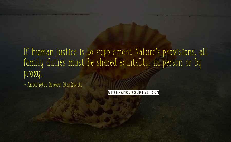 Antoinette Brown Blackwell Quotes: If human justice is to supplement Nature's provisions, all family duties must be shared equitably, in person or by proxy.