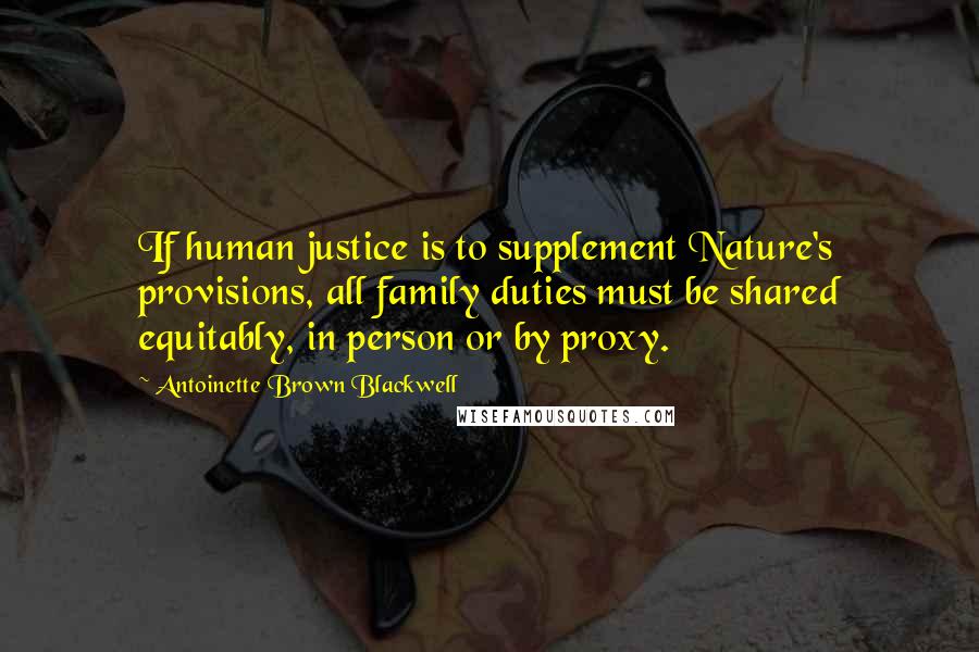 Antoinette Brown Blackwell Quotes: If human justice is to supplement Nature's provisions, all family duties must be shared equitably, in person or by proxy.