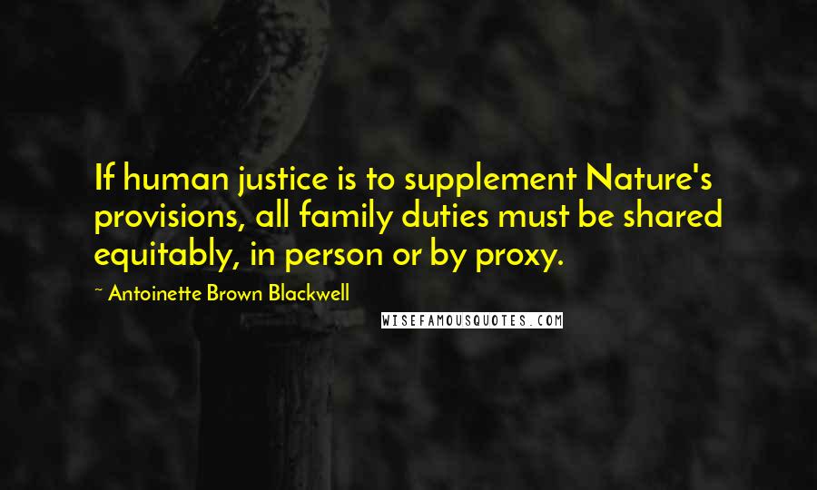 Antoinette Brown Blackwell Quotes: If human justice is to supplement Nature's provisions, all family duties must be shared equitably, in person or by proxy.