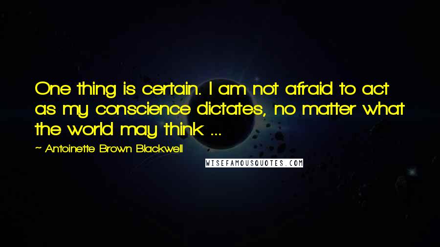 Antoinette Brown Blackwell Quotes: One thing is certain. I am not afraid to act as my conscience dictates, no matter what the world may think ...