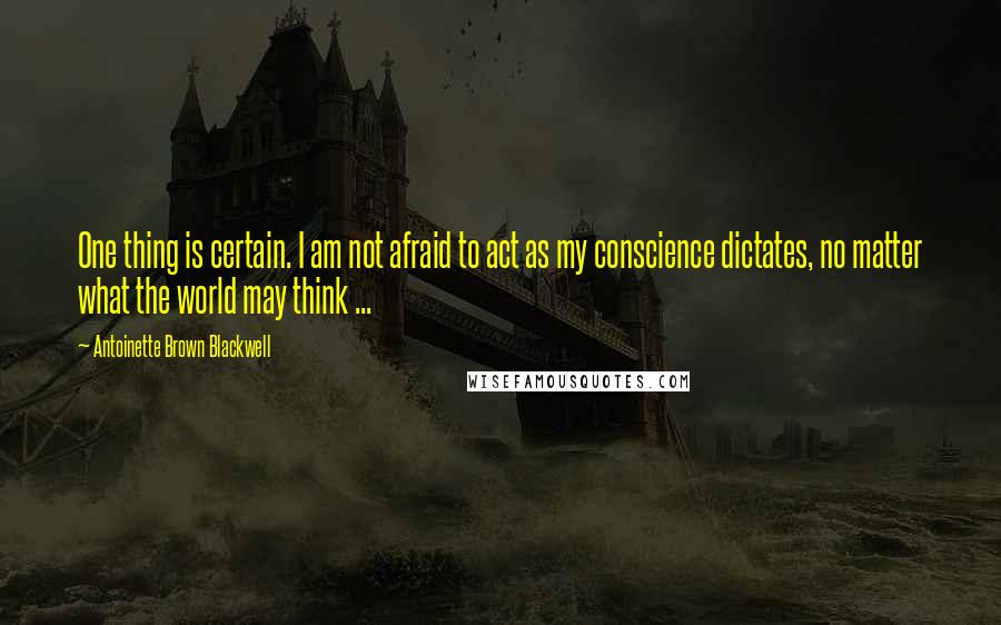 Antoinette Brown Blackwell Quotes: One thing is certain. I am not afraid to act as my conscience dictates, no matter what the world may think ...