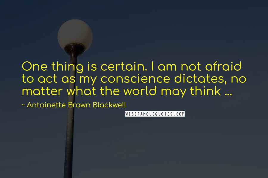 Antoinette Brown Blackwell Quotes: One thing is certain. I am not afraid to act as my conscience dictates, no matter what the world may think ...