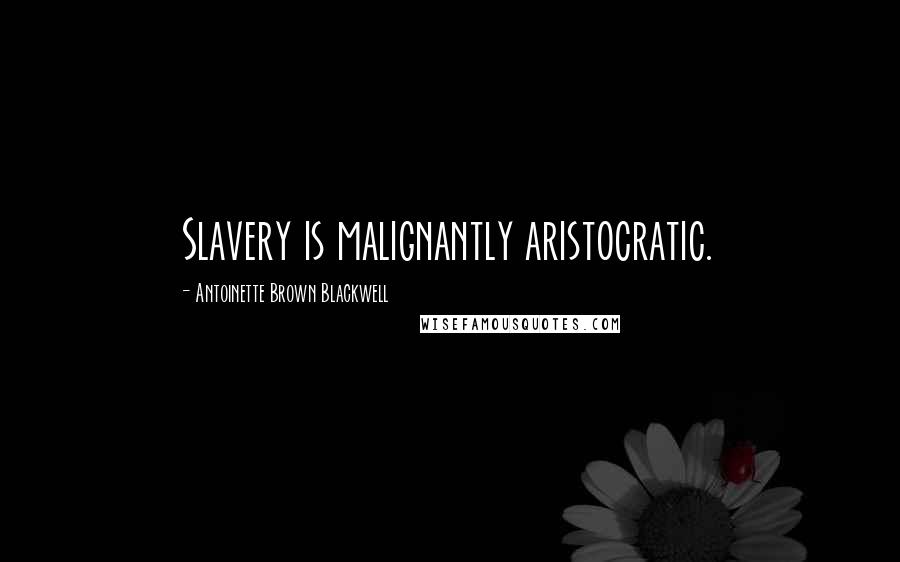 Antoinette Brown Blackwell Quotes: Slavery is malignantly aristocratic.