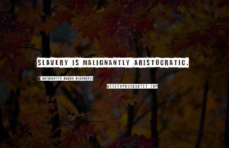 Antoinette Brown Blackwell Quotes: Slavery is malignantly aristocratic.