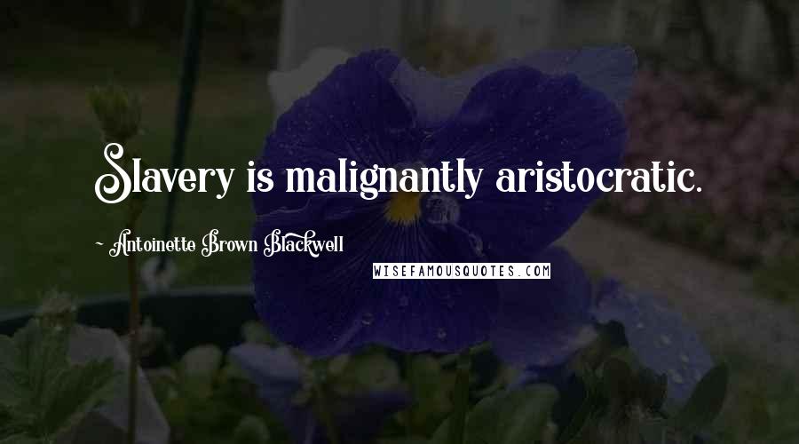 Antoinette Brown Blackwell Quotes: Slavery is malignantly aristocratic.