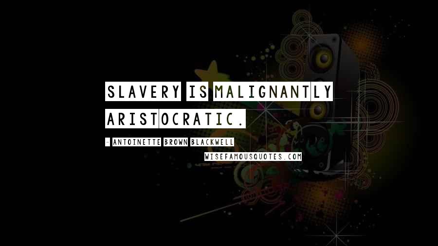 Antoinette Brown Blackwell Quotes: Slavery is malignantly aristocratic.