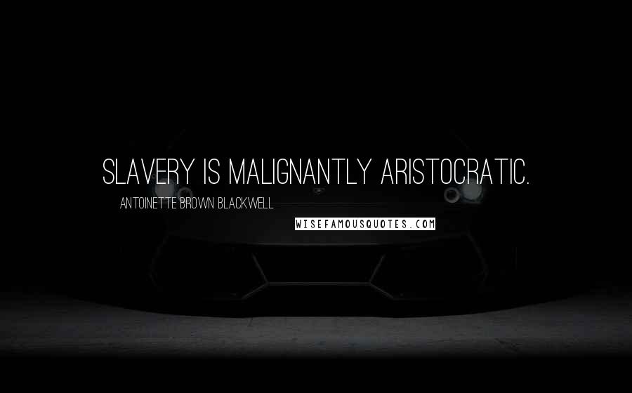 Antoinette Brown Blackwell Quotes: Slavery is malignantly aristocratic.