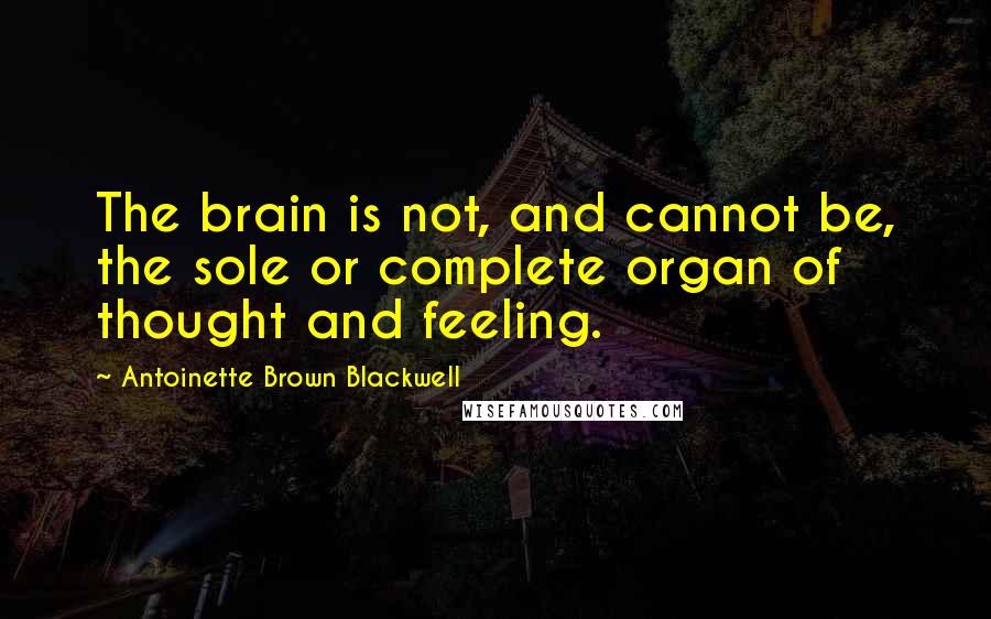 Antoinette Brown Blackwell Quotes: The brain is not, and cannot be, the sole or complete organ of thought and feeling.