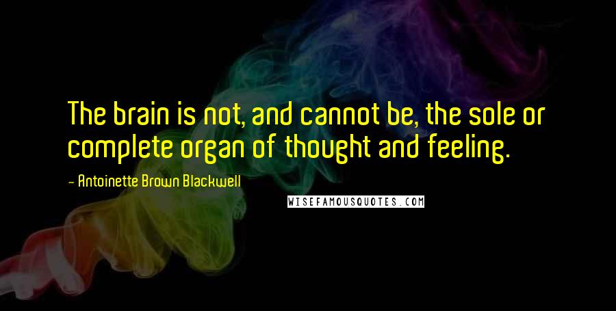 Antoinette Brown Blackwell Quotes: The brain is not, and cannot be, the sole or complete organ of thought and feeling.