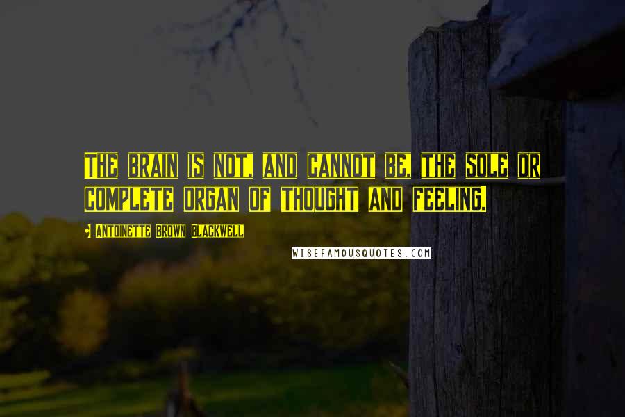 Antoinette Brown Blackwell Quotes: The brain is not, and cannot be, the sole or complete organ of thought and feeling.