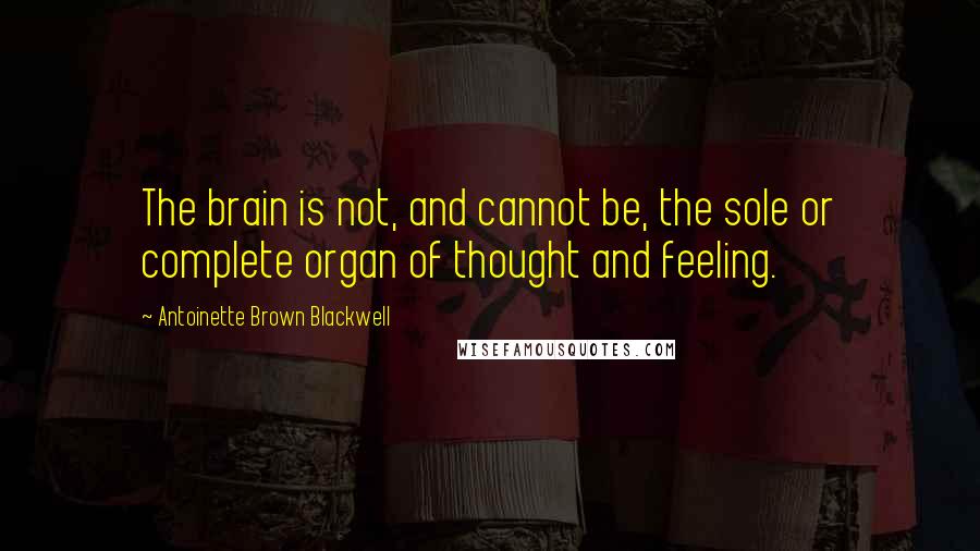 Antoinette Brown Blackwell Quotes: The brain is not, and cannot be, the sole or complete organ of thought and feeling.