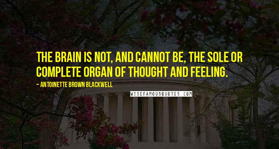 Antoinette Brown Blackwell Quotes: The brain is not, and cannot be, the sole or complete organ of thought and feeling.