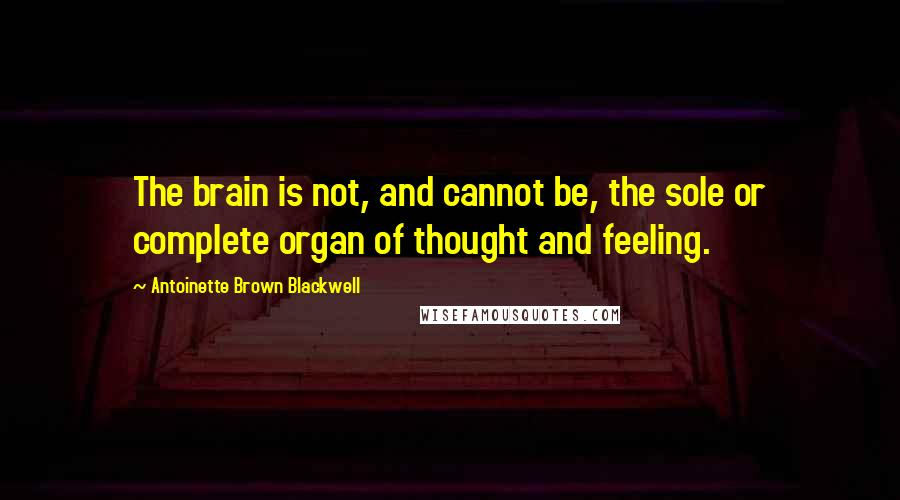 Antoinette Brown Blackwell Quotes: The brain is not, and cannot be, the sole or complete organ of thought and feeling.