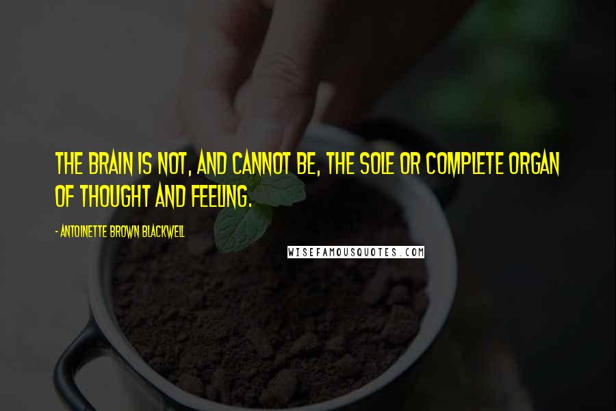 Antoinette Brown Blackwell Quotes: The brain is not, and cannot be, the sole or complete organ of thought and feeling.