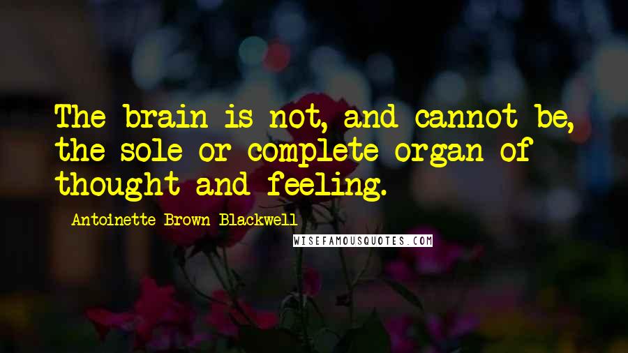 Antoinette Brown Blackwell Quotes: The brain is not, and cannot be, the sole or complete organ of thought and feeling.