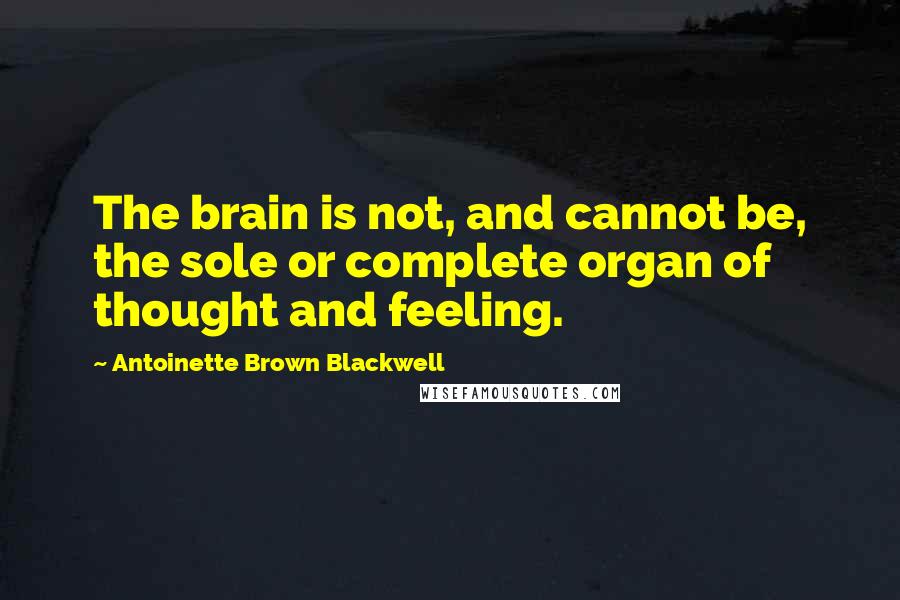 Antoinette Brown Blackwell Quotes: The brain is not, and cannot be, the sole or complete organ of thought and feeling.