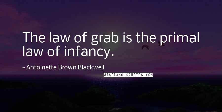 Antoinette Brown Blackwell Quotes: The law of grab is the primal law of infancy.