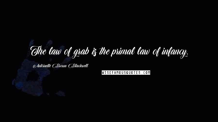 Antoinette Brown Blackwell Quotes: The law of grab is the primal law of infancy.