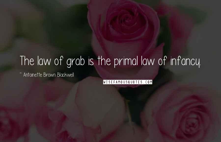 Antoinette Brown Blackwell Quotes: The law of grab is the primal law of infancy.