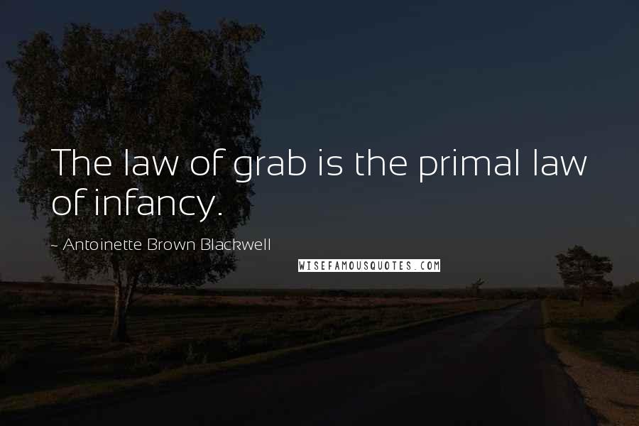 Antoinette Brown Blackwell Quotes: The law of grab is the primal law of infancy.