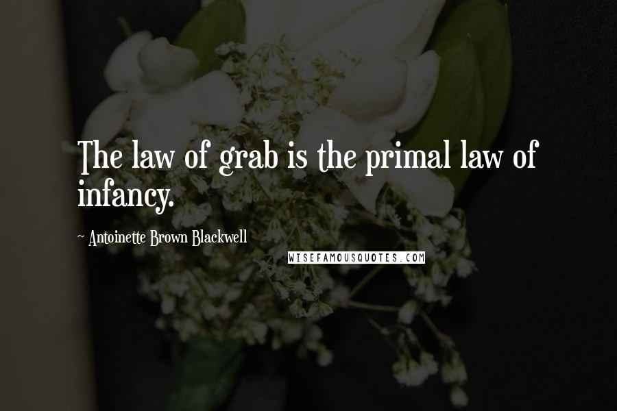 Antoinette Brown Blackwell Quotes: The law of grab is the primal law of infancy.