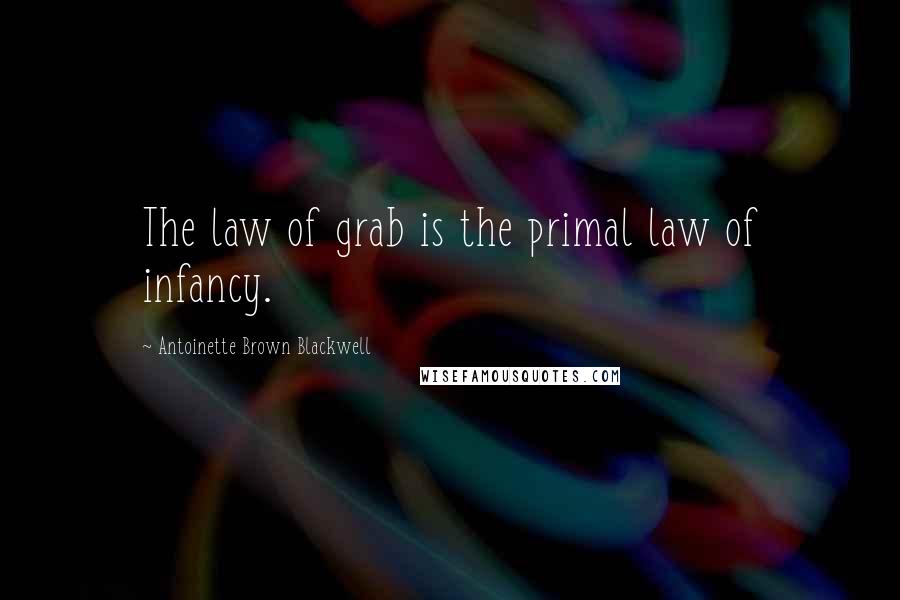 Antoinette Brown Blackwell Quotes: The law of grab is the primal law of infancy.