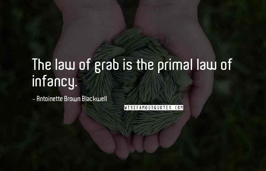 Antoinette Brown Blackwell Quotes: The law of grab is the primal law of infancy.