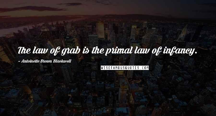 Antoinette Brown Blackwell Quotes: The law of grab is the primal law of infancy.