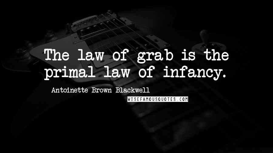 Antoinette Brown Blackwell Quotes: The law of grab is the primal law of infancy.