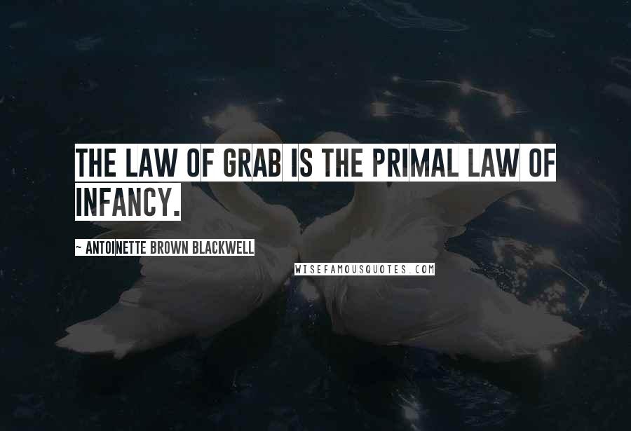 Antoinette Brown Blackwell Quotes: The law of grab is the primal law of infancy.