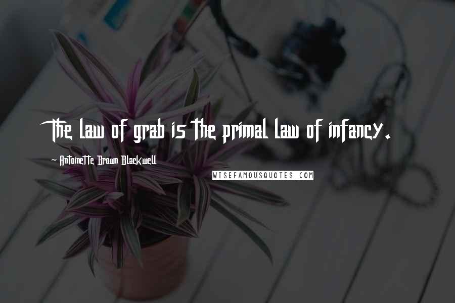 Antoinette Brown Blackwell Quotes: The law of grab is the primal law of infancy.