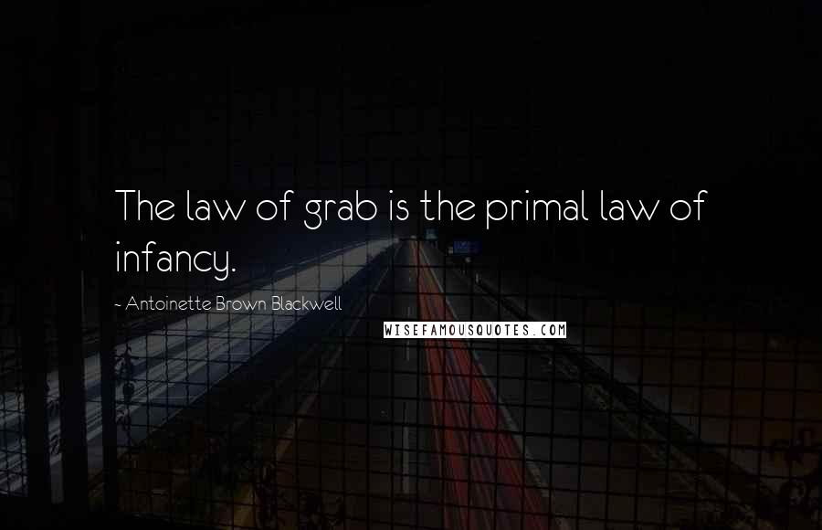 Antoinette Brown Blackwell Quotes: The law of grab is the primal law of infancy.