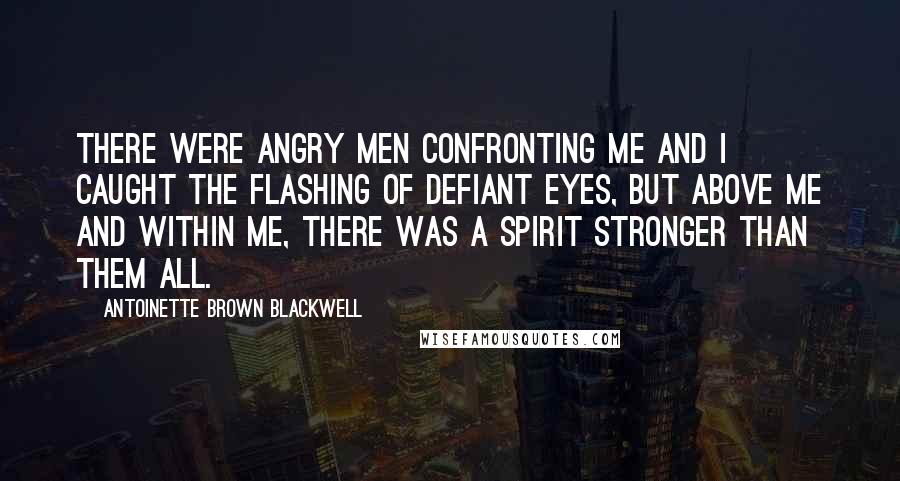 Antoinette Brown Blackwell Quotes: There were angry men confronting me and I caught the flashing of defiant eyes, but above me and within me, there was a spirit stronger than them all.