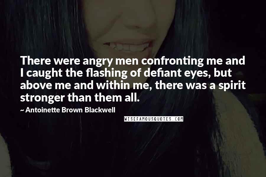 Antoinette Brown Blackwell Quotes: There were angry men confronting me and I caught the flashing of defiant eyes, but above me and within me, there was a spirit stronger than them all.