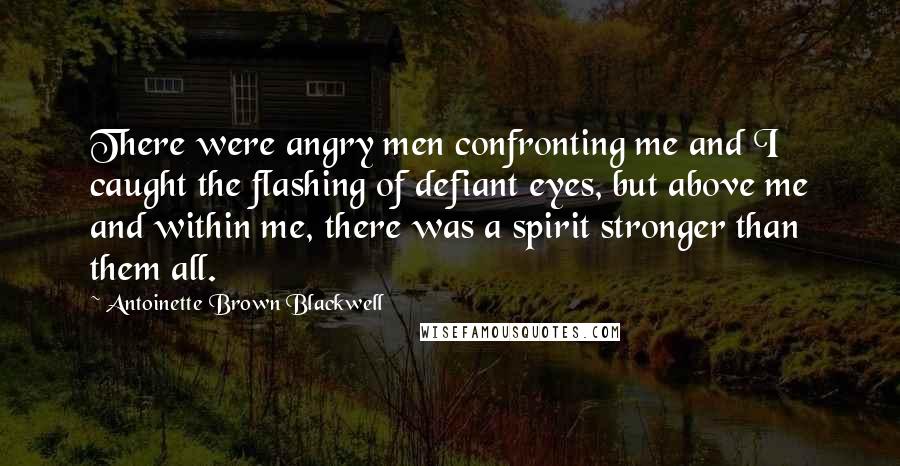 Antoinette Brown Blackwell Quotes: There were angry men confronting me and I caught the flashing of defiant eyes, but above me and within me, there was a spirit stronger than them all.