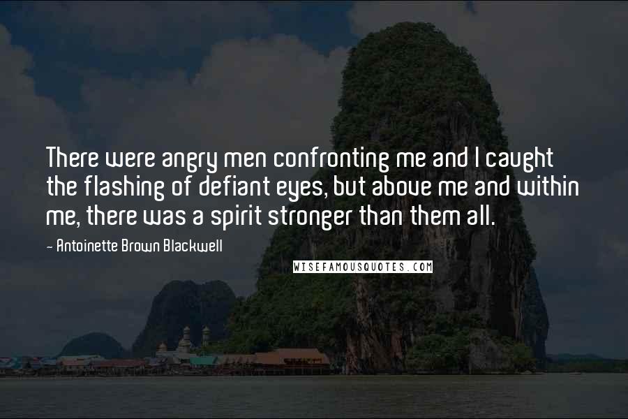 Antoinette Brown Blackwell Quotes: There were angry men confronting me and I caught the flashing of defiant eyes, but above me and within me, there was a spirit stronger than them all.