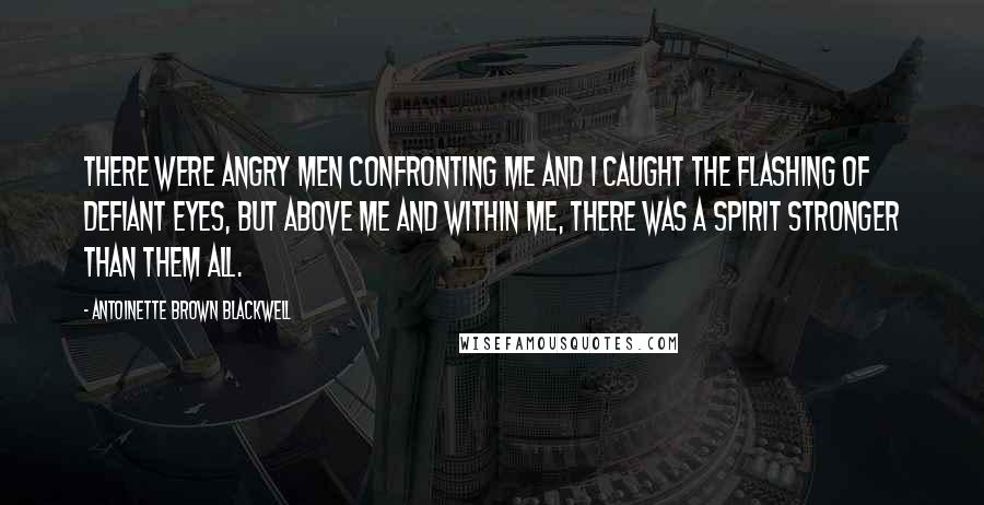 Antoinette Brown Blackwell Quotes: There were angry men confronting me and I caught the flashing of defiant eyes, but above me and within me, there was a spirit stronger than them all.