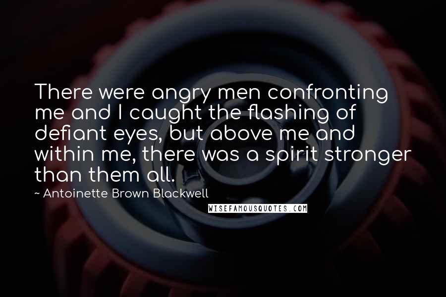 Antoinette Brown Blackwell Quotes: There were angry men confronting me and I caught the flashing of defiant eyes, but above me and within me, there was a spirit stronger than them all.