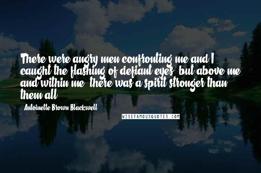 Antoinette Brown Blackwell Quotes: There were angry men confronting me and I caught the flashing of defiant eyes, but above me and within me, there was a spirit stronger than them all.