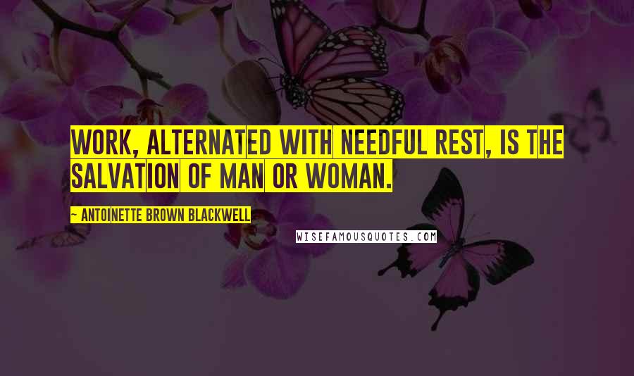 Antoinette Brown Blackwell Quotes: Work, alternated with needful rest, is the salvation of man or woman.