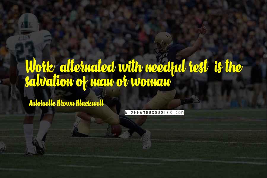 Antoinette Brown Blackwell Quotes: Work, alternated with needful rest, is the salvation of man or woman.