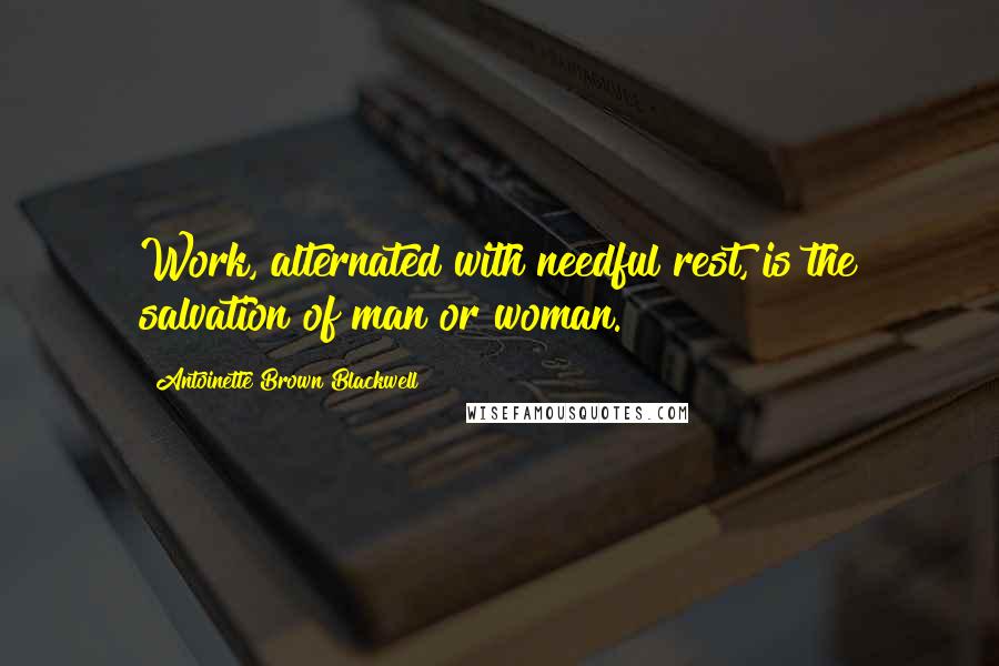 Antoinette Brown Blackwell Quotes: Work, alternated with needful rest, is the salvation of man or woman.